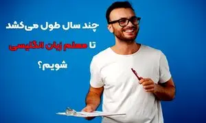 چند سال طول می کشد تا معلم زبان انگلیسی شویم؟